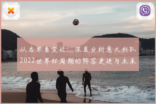 从名单看变迁：深度分析意大利队2022世界杯周期的阵容更迭与未来展望
